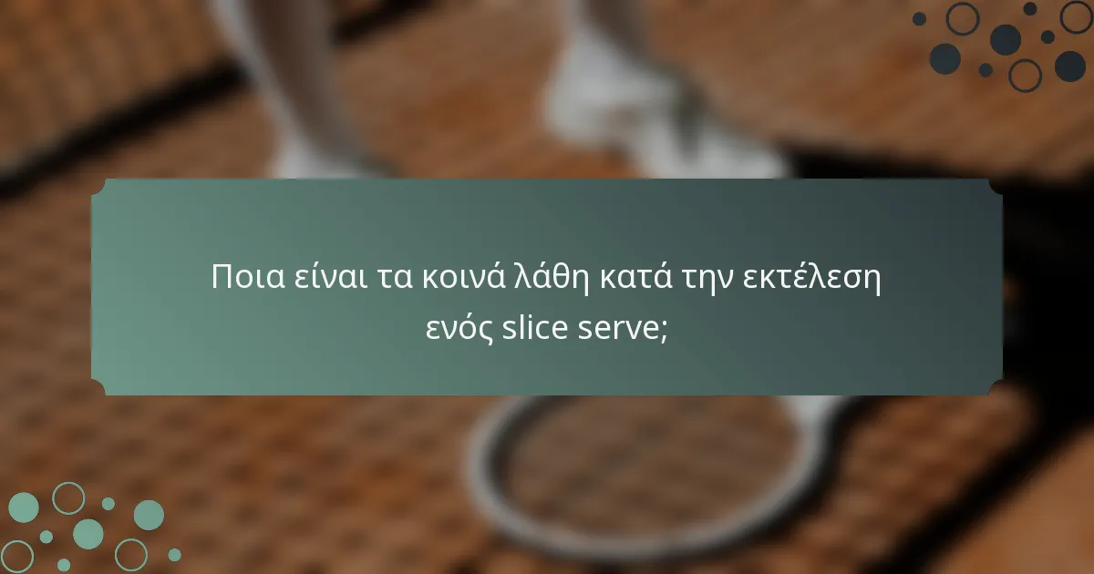 Ποια είναι τα κοινά λάθη κατά την εκτέλεση ενός slice serve;