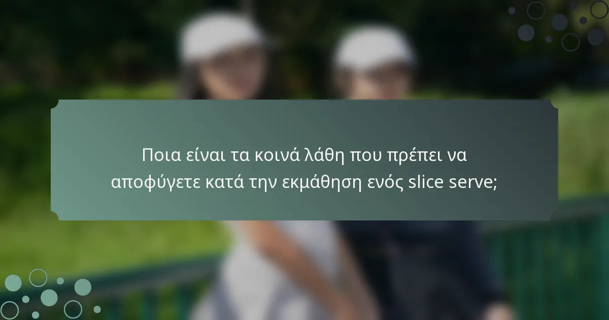 Ποια είναι τα κοινά λάθη που πρέπει να αποφύγετε κατά την εκμάθηση ενός slice serve;