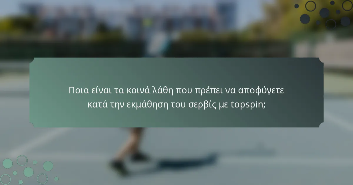 Ποια είναι τα κοινά λάθη που πρέπει να αποφύγετε κατά την εκμάθηση του σερβίς με topspin;