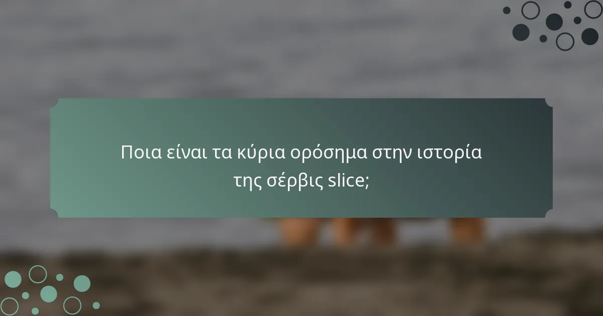 Ποια είναι τα κύρια ορόσημα στην ιστορία της σέρβις slice;