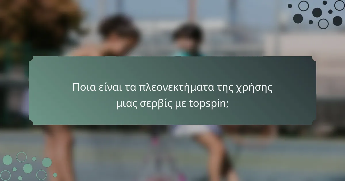 Ποια είναι τα πλεονεκτήματα της χρήσης μιας σερβίς με topspin;