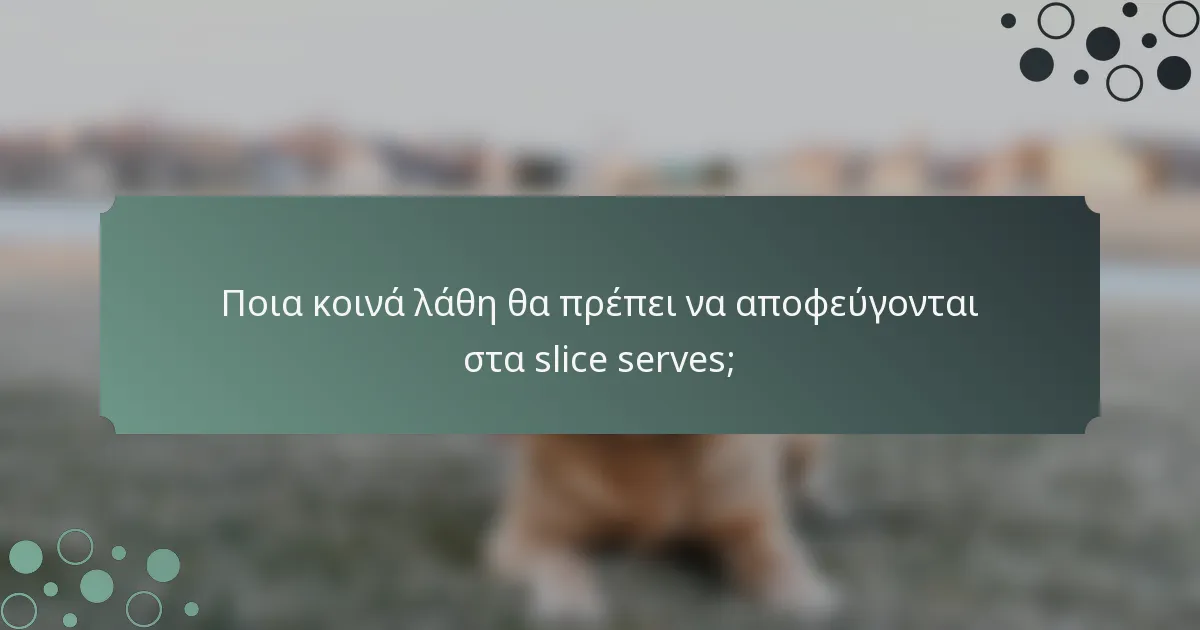 Ποια κοινά λάθη θα πρέπει να αποφεύγονται στα slice serves;