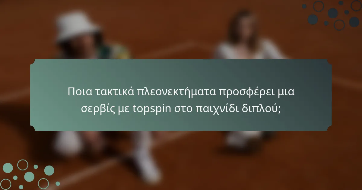 Ποια τακτικά πλεονεκτήματα προσφέρει μια σερβίς με topspin στο παιχνίδι διπλού;