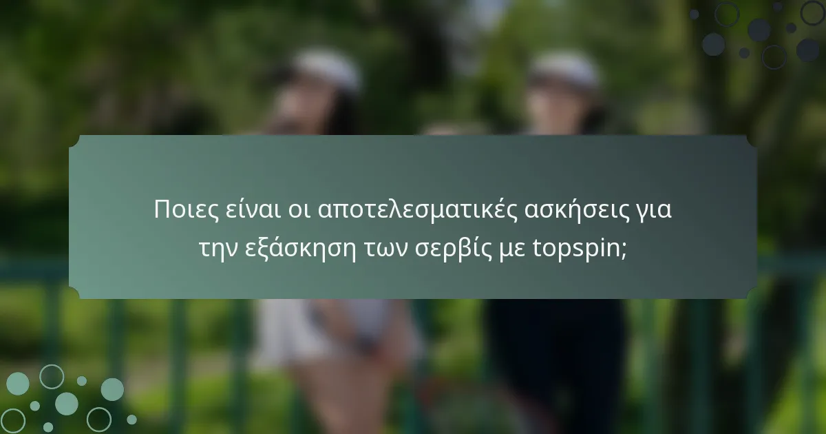 Ποιες είναι οι αποτελεσματικές ασκήσεις για την εξάσκηση των σερβίς με topspin;
