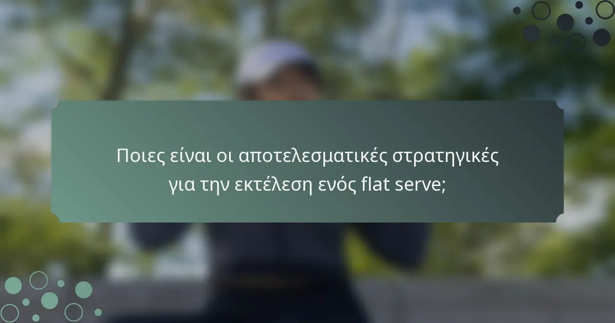 Ποιες είναι οι αποτελεσματικές στρατηγικές για την εκτέλεση ενός flat serve;