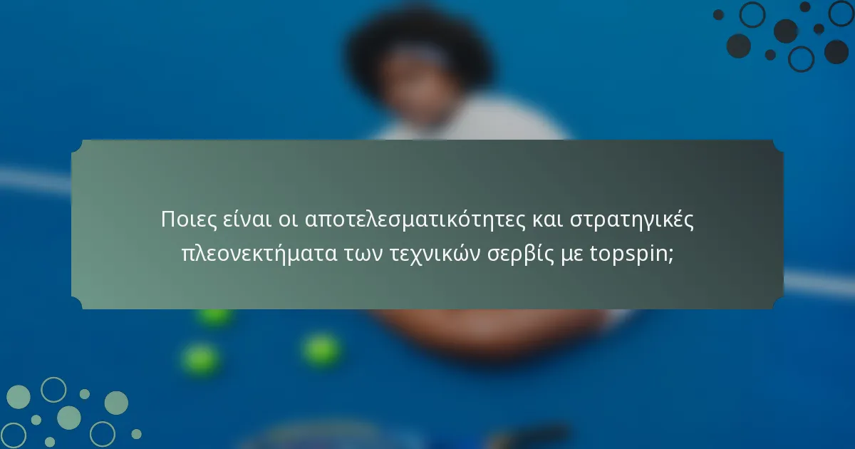 Ποιες είναι οι αποτελεσματικότητες και στρατηγικές πλεονεκτήματα των τεχνικών σερβίς με topspin;