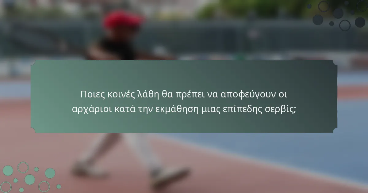 Ποιες κοινές λάθη θα πρέπει να αποφεύγουν οι αρχάριοι κατά την εκμάθηση μιας επίπεδης σερβίς;