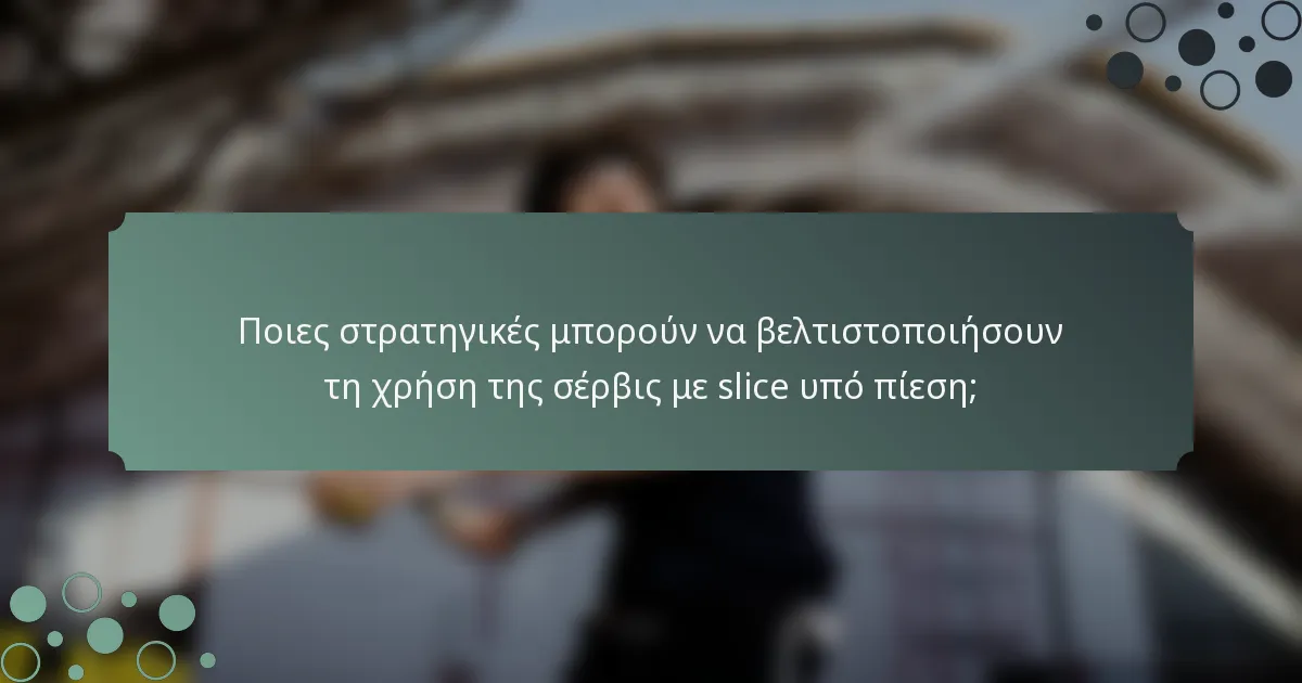 Ποιες στρατηγικές μπορούν να βελτιστοποιήσουν τη χρήση της σέρβις με slice υπό πίεση;