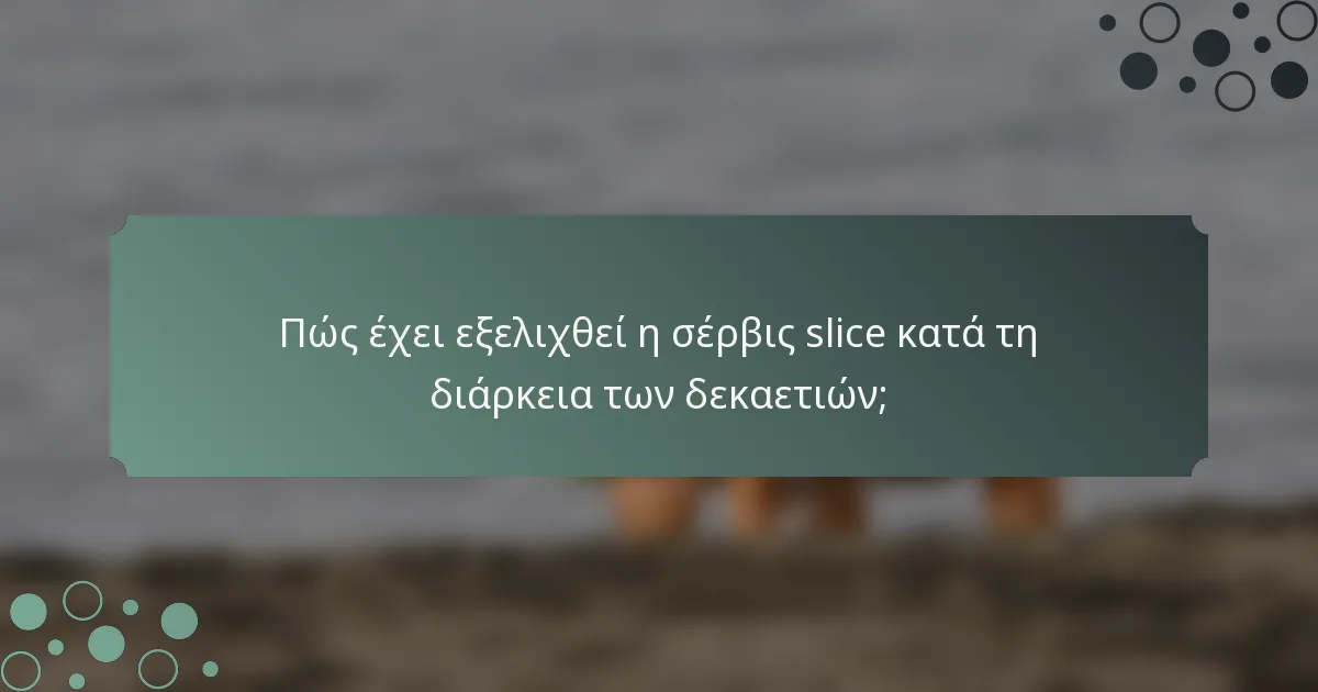 Πώς έχει εξελιχθεί η σέρβις slice κατά τη διάρκεια των δεκαετιών;