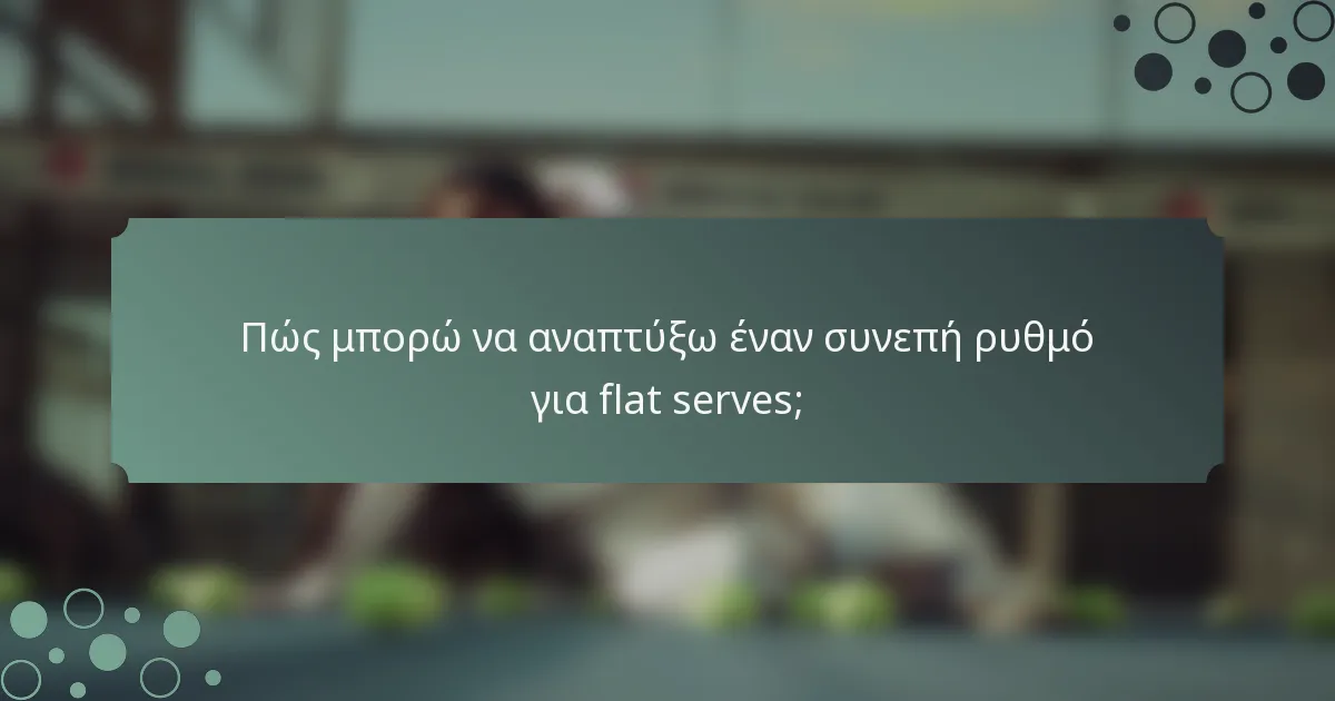 Πώς μπορώ να αναπτύξω έναν συνεπή ρυθμό για flat serves;