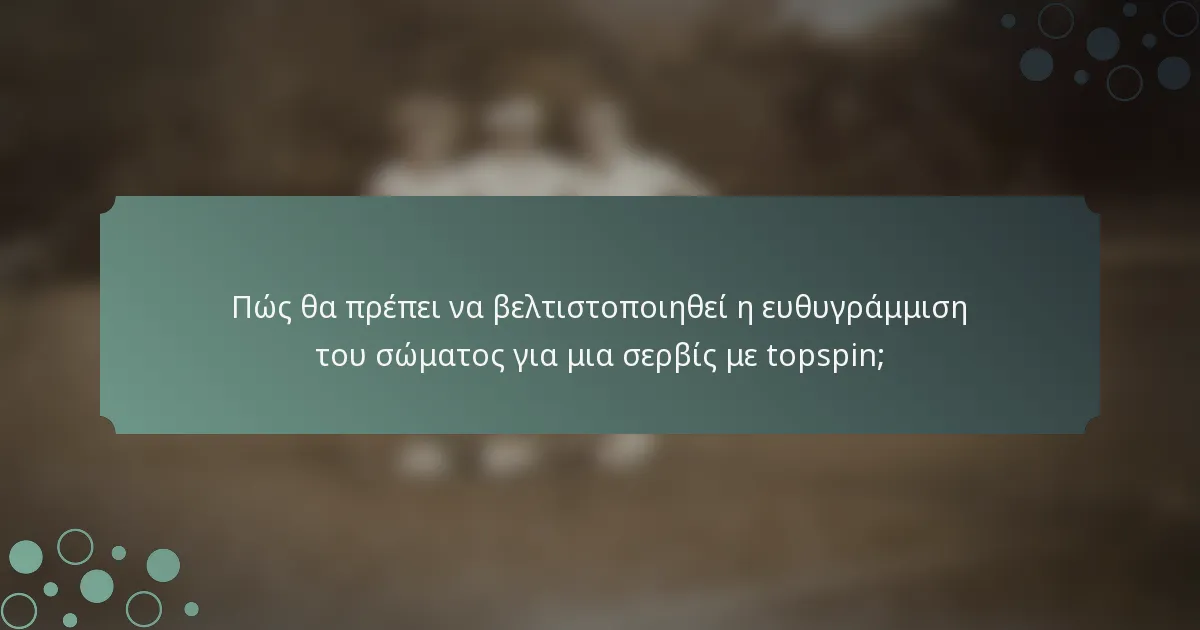 Πώς θα πρέπει να βελτιστοποιηθεί η ευθυγράμμιση του σώματος για μια σερβίς με topspin;